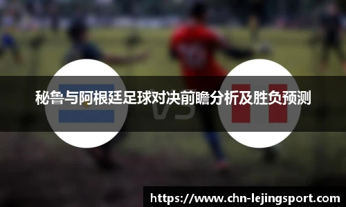 秘鲁与阿根廷足球对决前瞻分析及胜负预测