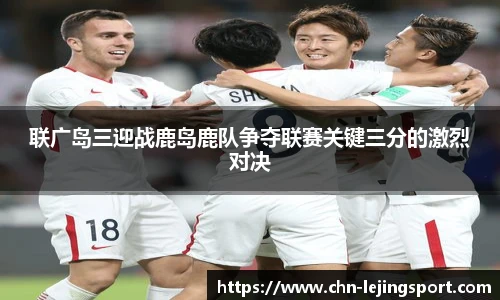 联广岛三迎战鹿岛鹿队争夺联赛关键三分的激烈对决